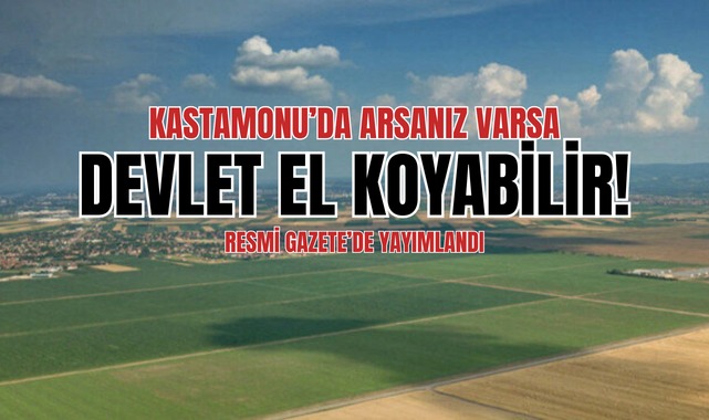 Kastamonu’da arsanız varsa devlet el koyabilir! Acele kamulaştırma kararı…;