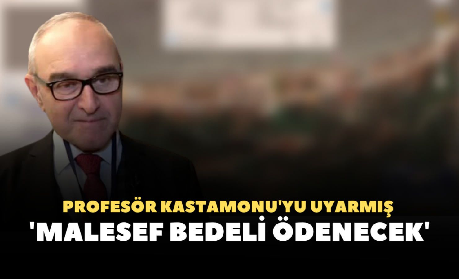 Profesör Kastamonu'yu uyarmış, ama kimse duymamış...